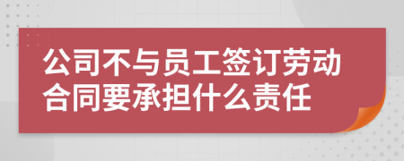 公司不与员工签订劳动合同要承担什么责任