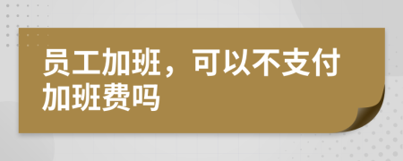 员工加班，可以不支付加班费吗
