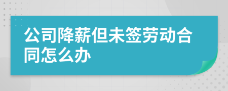 公司降薪但未签劳动合同怎么办