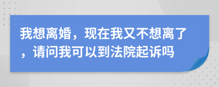 我想离婚，现在我又不想离了，请问我可以到法院起诉吗