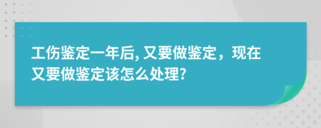 工伤鉴定一年后, 又要做鉴定，现在又要做鉴定该怎么处理?