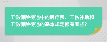 工伤保险待遇中的医疗费、工伤补助和工伤保险待遇的基本规定都有哪些？