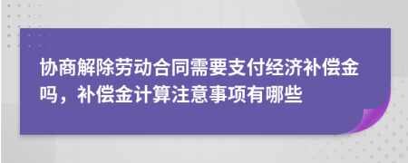 协商解除劳动合同需要支付经济补偿金吗，补偿金计算注意事项有哪些