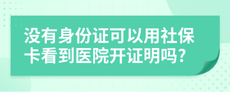 没有身份证可以用社保卡看到医院开证明吗?