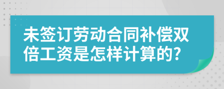 未签订劳动合同补偿双倍工资是怎样计算的?