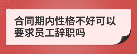 合同期内性格不好可以要求员工辞职吗