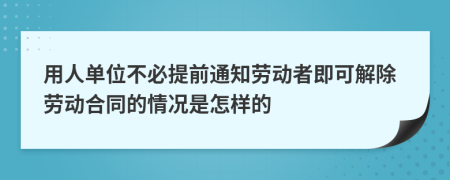 用人单位不必提前通知劳动者即可解除劳动合同的情况是怎样的