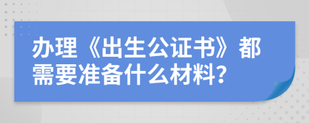 办理《出生公证书》都需要准备什么材料？