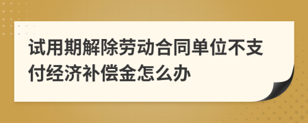 试用期解除劳动合同单位不支付经济补偿金怎么办