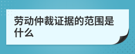 劳动仲裁证据的范围是什么