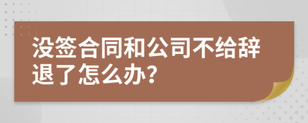 没签合同和公司不给辞退了怎么办？