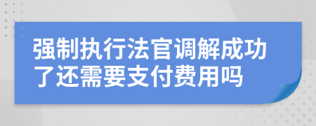 强制执行法官调解成功了还需要支付费用吗