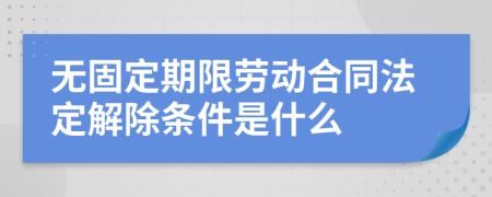 无固定期限劳动合同法定解除条件是什么