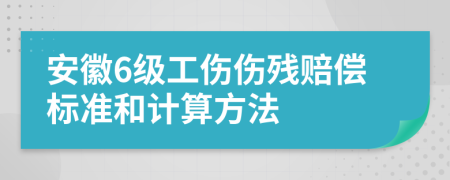 安徽6级工伤伤残赔偿标准和计算方法