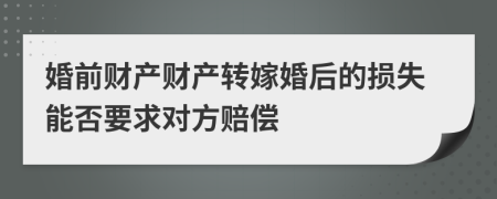 婚前财产财产转嫁婚后的损失能否要求对方赔偿