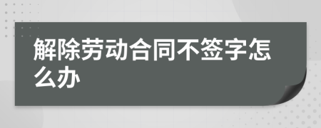 解除劳动合同不签字怎么办