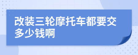 改装三轮摩托车都要交多少钱啊