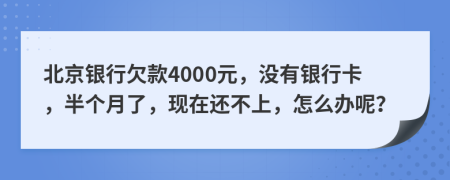 北京银行欠款4000元，没有银行卡，半个月了，现在还不上，怎么办呢？