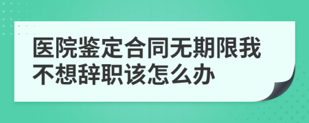 医院鉴定合同无期限我不想辞职该怎么办