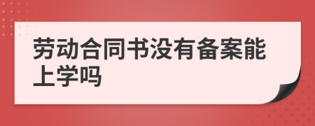 劳动合同书没有备案能上学吗