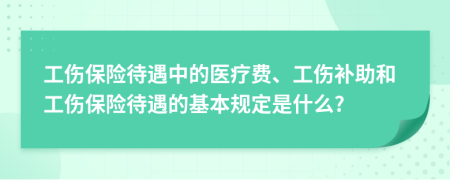 工伤保险待遇中的医疗费、工伤补助和工伤保险待遇的基本规定是什么?