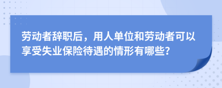 劳动者辞职后，用人单位和劳动者可以享受失业保险待遇的情形有哪些？