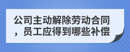 公司主动解除劳动合同，员工应得到哪些补偿