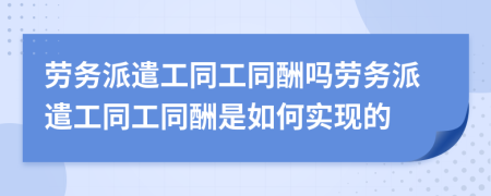 劳务派遣工同工同酬吗劳务派遣工同工同酬是如何实现的