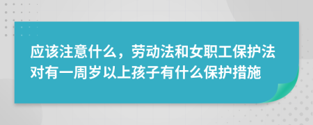 应该注意什么，劳动法和女职工保护法对有一周岁以上孩子有什么保护措施
