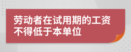 劳动者在试用期的工资不得低于本单位