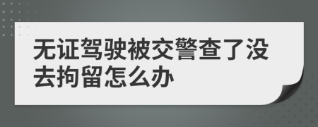 无证驾驶被交警查了没去拘留怎么办
