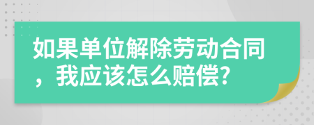 如果单位解除劳动合同，我应该怎么赔偿?