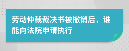 劳动仲裁裁决书被撤销后，谁能向法院申请执行