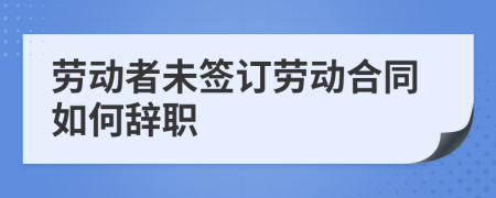 劳动者未签订劳动合同如何辞职