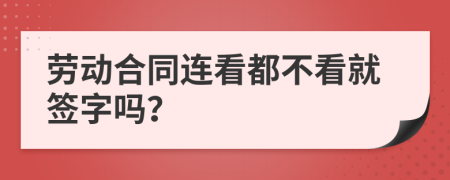 劳动合同连看都不看就签字吗？