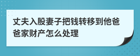 丈夫入股妻子把钱转移到他爸爸家财产怎么处理