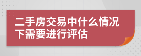 二手房交易中什么情况下需要进行评估