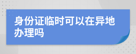 身份证临时可以在异地办理吗