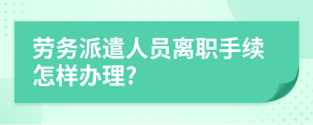 劳务派遣人员离职手续怎样办理?