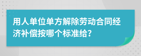 用人单位单方解除劳动合同经济补偿按哪个标准给？