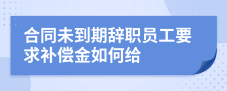 合同未到期辞职员工要求补偿金如何给