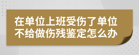 在单位上班受伤了单位不给做伤残鉴定怎么办