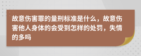 故意伤害罪的量刑标准是什么，故意伤害他人身体的会受到怎样的处罚，失情的多吗