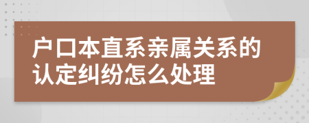 户口本直系亲属关系的认定纠纷怎么处理