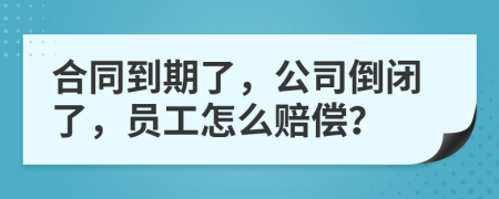 合同到期了，公司倒闭了，员工怎么赔偿？