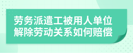 劳务派遣工被用人单位解除劳动关系如何赔偿