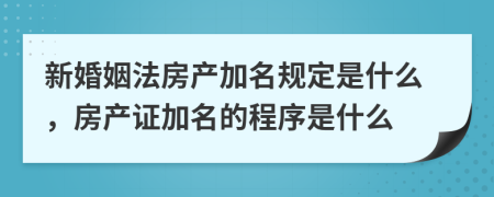 新婚姻法房产加名规定是什么，房产证加名的程序是什么