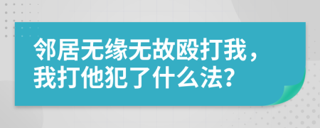 邻居无缘无故殴打我，我打他犯了什么法？