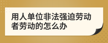 用人单位非法强迫劳动者劳动的怎么办