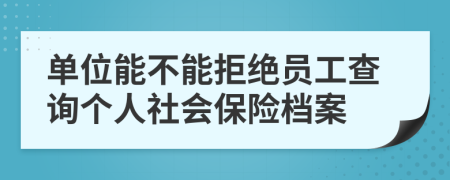 单位能不能拒绝员工查询个人社会保险档案